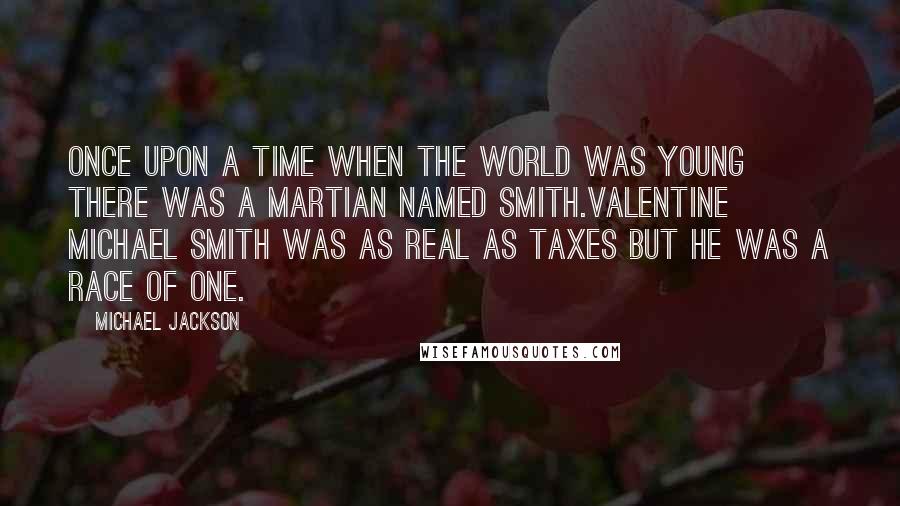 Michael Jackson Quotes: ONCE UPON A TIME when the world was young there was a Martian named Smith.Valentine Michael Smith was as real as taxes but he was a race of one.