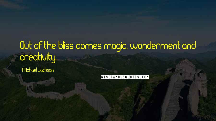 Michael Jackson Quotes: Out of the bliss comes magic, wonderment and creativity.