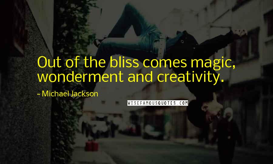 Michael Jackson Quotes: Out of the bliss comes magic, wonderment and creativity.