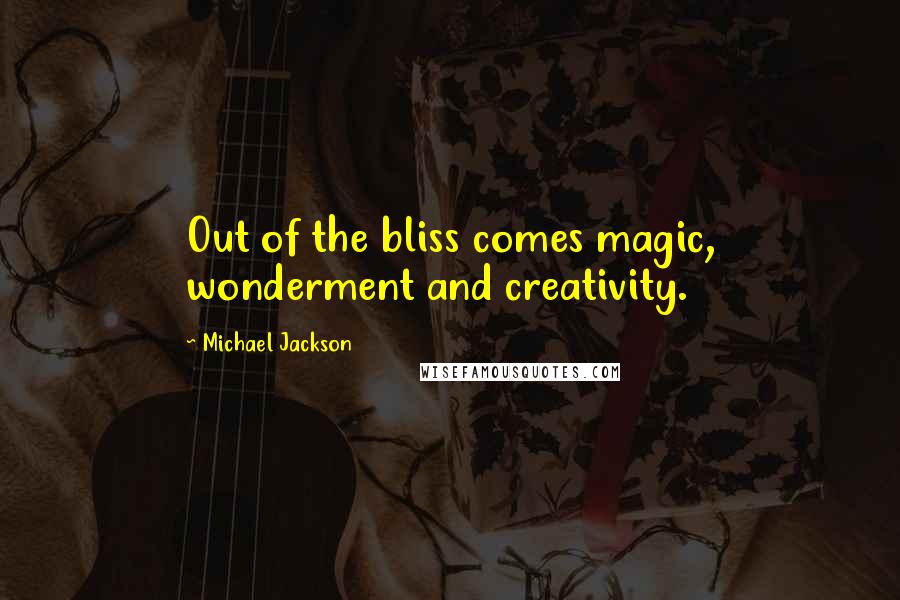 Michael Jackson Quotes: Out of the bliss comes magic, wonderment and creativity.
