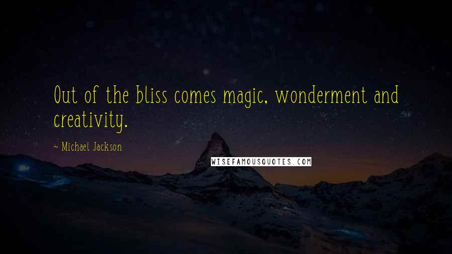 Michael Jackson Quotes: Out of the bliss comes magic, wonderment and creativity.