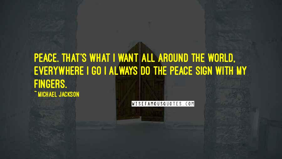 Michael Jackson Quotes: Peace. That's what I want all around the world, everywhere I go I always do the peace sign with my fingers.