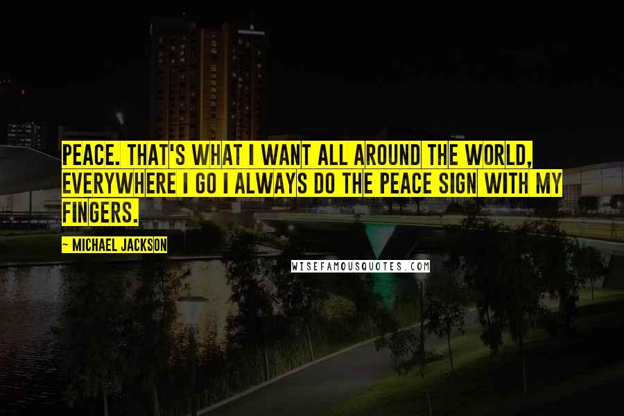 Michael Jackson Quotes: Peace. That's what I want all around the world, everywhere I go I always do the peace sign with my fingers.