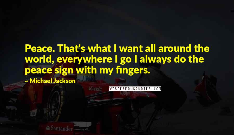 Michael Jackson Quotes: Peace. That's what I want all around the world, everywhere I go I always do the peace sign with my fingers.