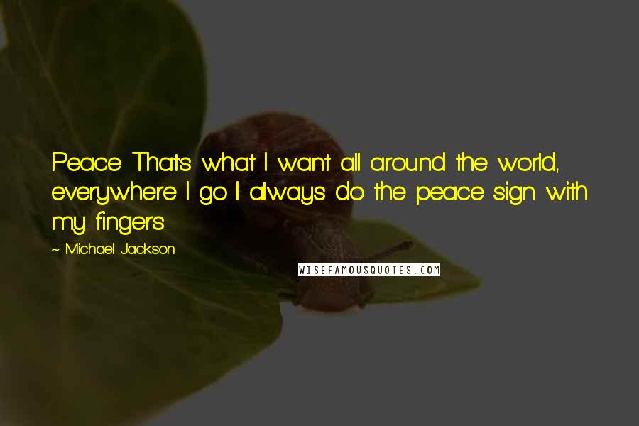 Michael Jackson Quotes: Peace. That's what I want all around the world, everywhere I go I always do the peace sign with my fingers.