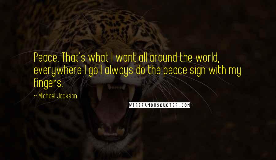 Michael Jackson Quotes: Peace. That's what I want all around the world, everywhere I go I always do the peace sign with my fingers.