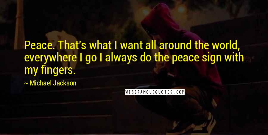 Michael Jackson Quotes: Peace. That's what I want all around the world, everywhere I go I always do the peace sign with my fingers.
