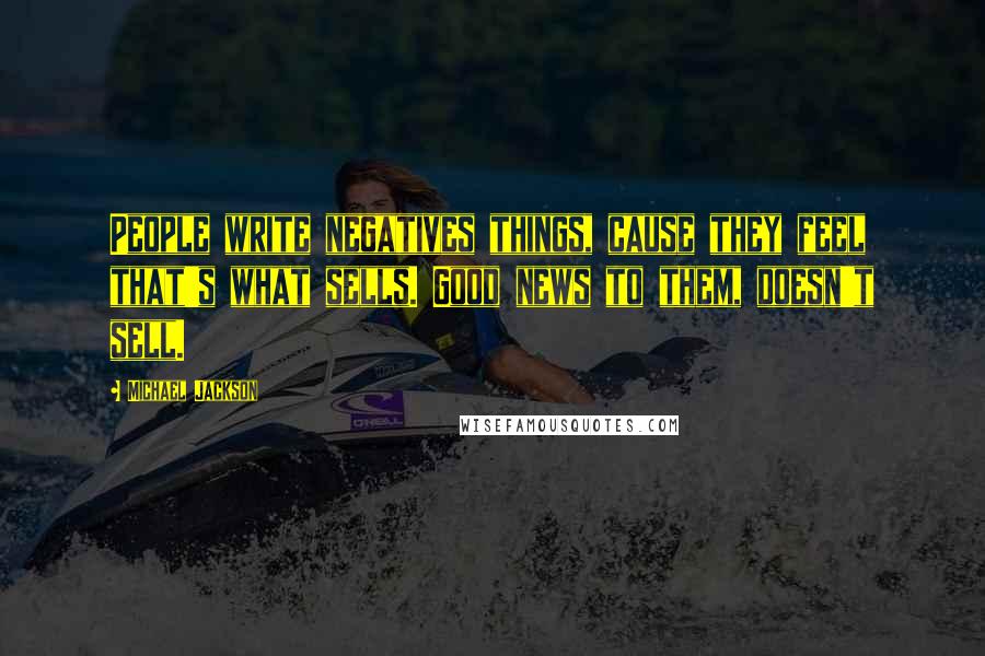Michael Jackson Quotes: People write negatives things, cause they feel that's what sells. Good news to them, doesn't sell.