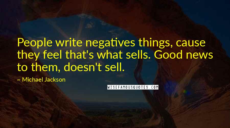 Michael Jackson Quotes: People write negatives things, cause they feel that's what sells. Good news to them, doesn't sell.