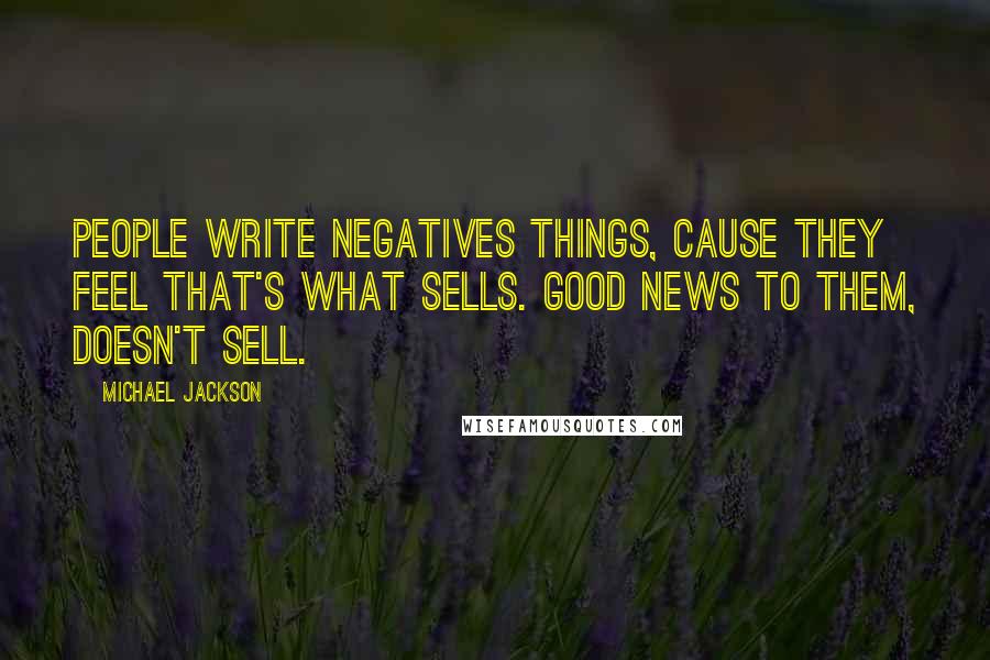 Michael Jackson Quotes: People write negatives things, cause they feel that's what sells. Good news to them, doesn't sell.