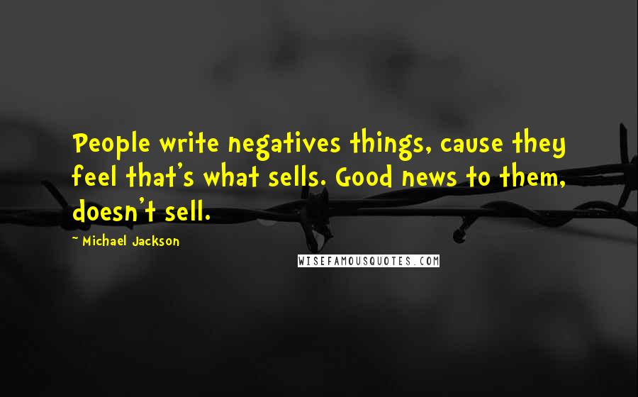 Michael Jackson Quotes: People write negatives things, cause they feel that's what sells. Good news to them, doesn't sell.