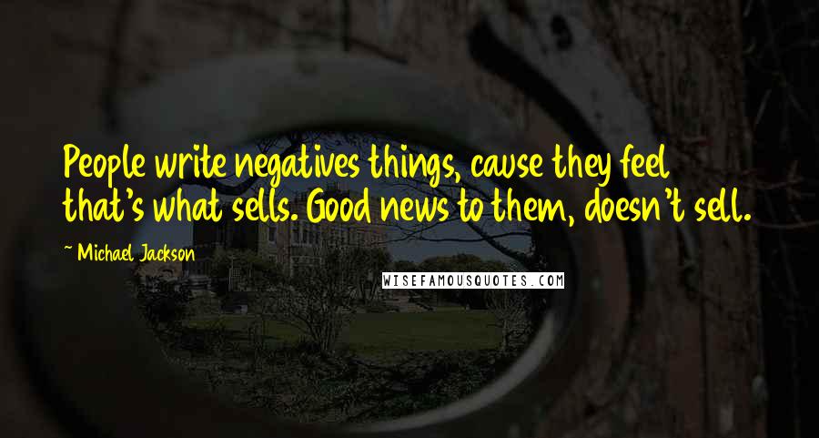 Michael Jackson Quotes: People write negatives things, cause they feel that's what sells. Good news to them, doesn't sell.