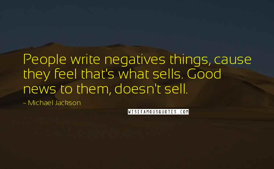 Michael Jackson Quotes: People write negatives things, cause they feel that's what sells. Good news to them, doesn't sell.