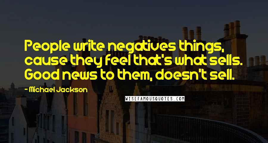 Michael Jackson Quotes: People write negatives things, cause they feel that's what sells. Good news to them, doesn't sell.