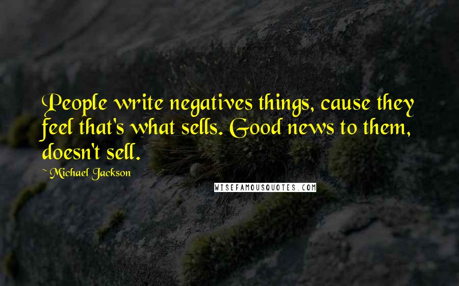 Michael Jackson Quotes: People write negatives things, cause they feel that's what sells. Good news to them, doesn't sell.