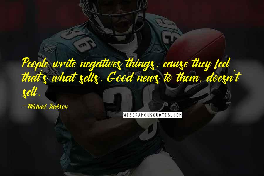 Michael Jackson Quotes: People write negatives things, cause they feel that's what sells. Good news to them, doesn't sell.