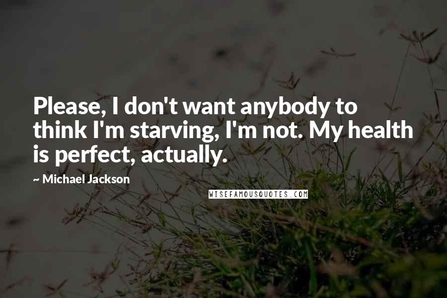 Michael Jackson Quotes: Please, I don't want anybody to think I'm starving, I'm not. My health is perfect, actually.