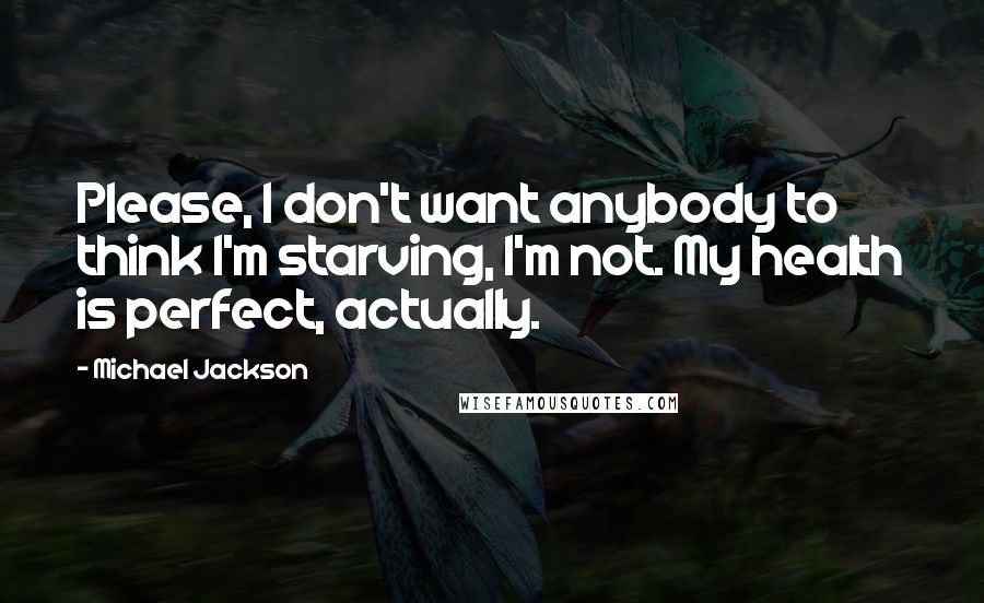 Michael Jackson Quotes: Please, I don't want anybody to think I'm starving, I'm not. My health is perfect, actually.