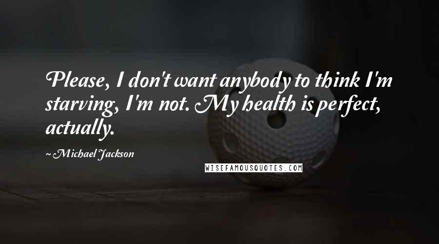 Michael Jackson Quotes: Please, I don't want anybody to think I'm starving, I'm not. My health is perfect, actually.