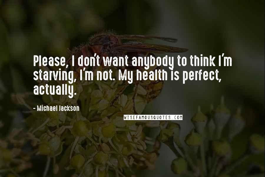 Michael Jackson Quotes: Please, I don't want anybody to think I'm starving, I'm not. My health is perfect, actually.