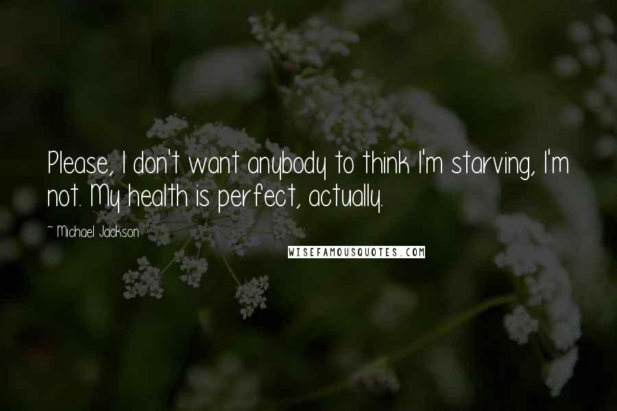 Michael Jackson Quotes: Please, I don't want anybody to think I'm starving, I'm not. My health is perfect, actually.