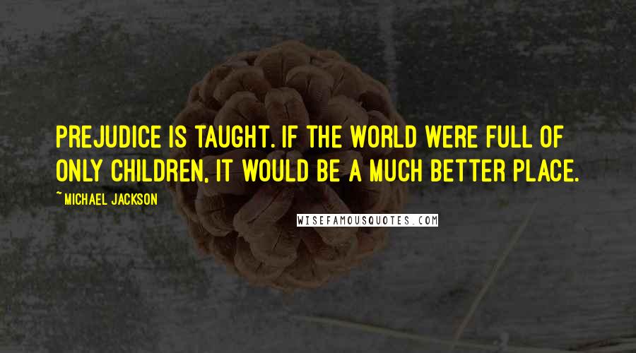 Michael Jackson Quotes: Prejudice is taught. If the world were full of only children, it would be a much better place.