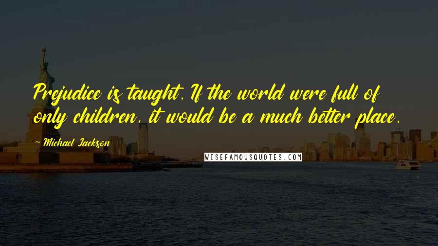 Michael Jackson Quotes: Prejudice is taught. If the world were full of only children, it would be a much better place.