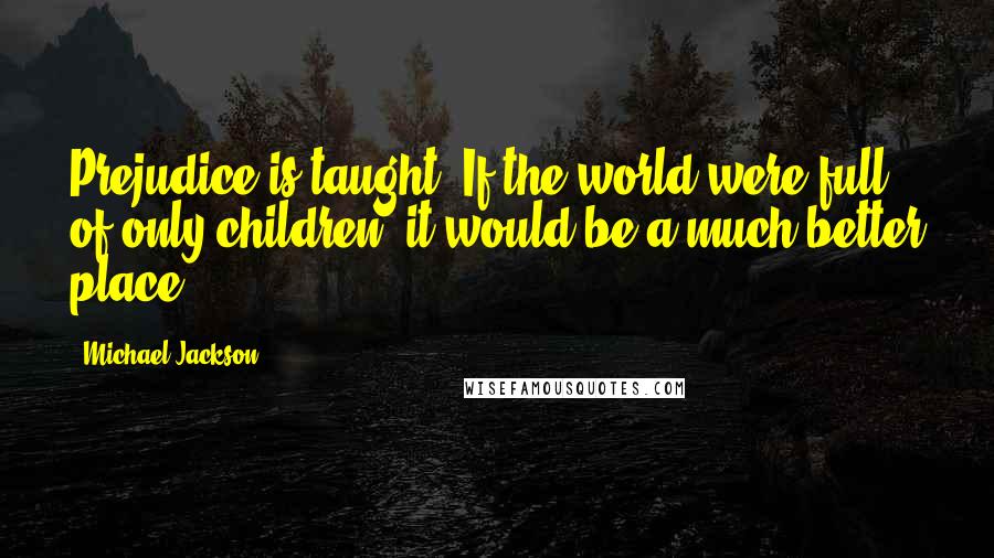 Michael Jackson Quotes: Prejudice is taught. If the world were full of only children, it would be a much better place.