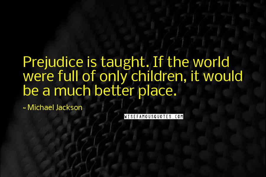 Michael Jackson Quotes: Prejudice is taught. If the world were full of only children, it would be a much better place.