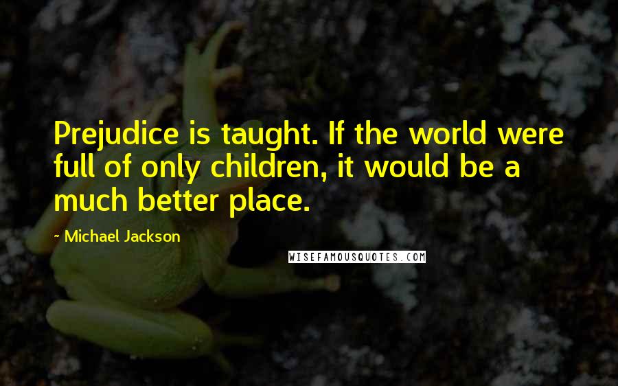 Michael Jackson Quotes: Prejudice is taught. If the world were full of only children, it would be a much better place.