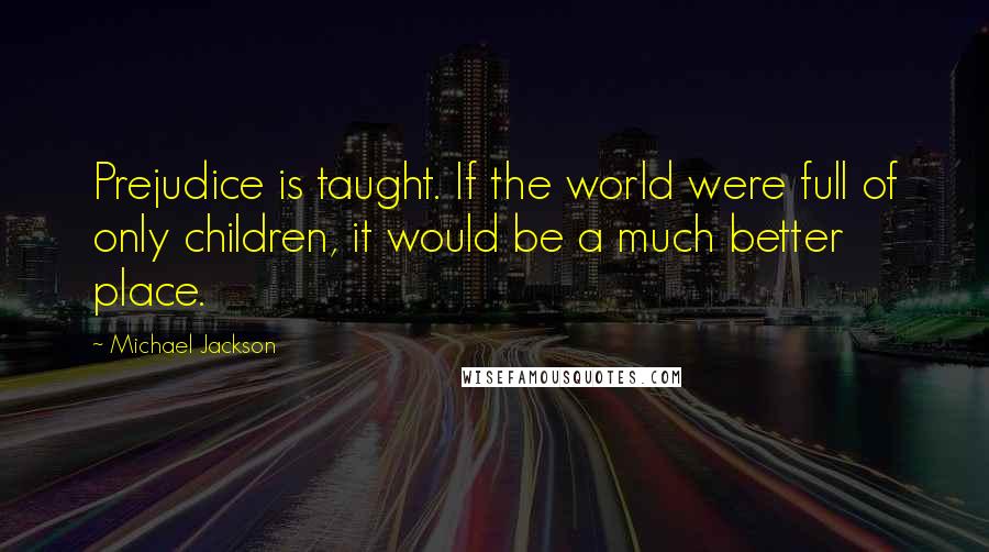 Michael Jackson Quotes: Prejudice is taught. If the world were full of only children, it would be a much better place.