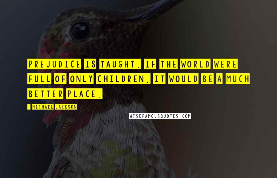 Michael Jackson Quotes: Prejudice is taught. If the world were full of only children, it would be a much better place.