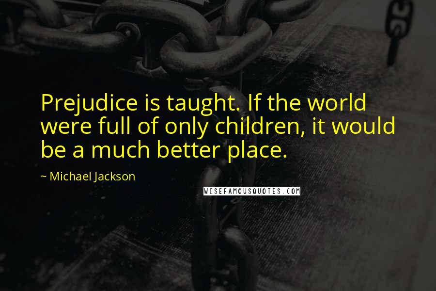 Michael Jackson Quotes: Prejudice is taught. If the world were full of only children, it would be a much better place.