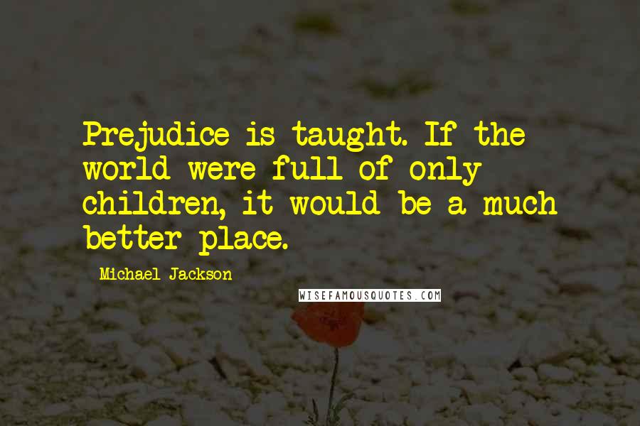 Michael Jackson Quotes: Prejudice is taught. If the world were full of only children, it would be a much better place.