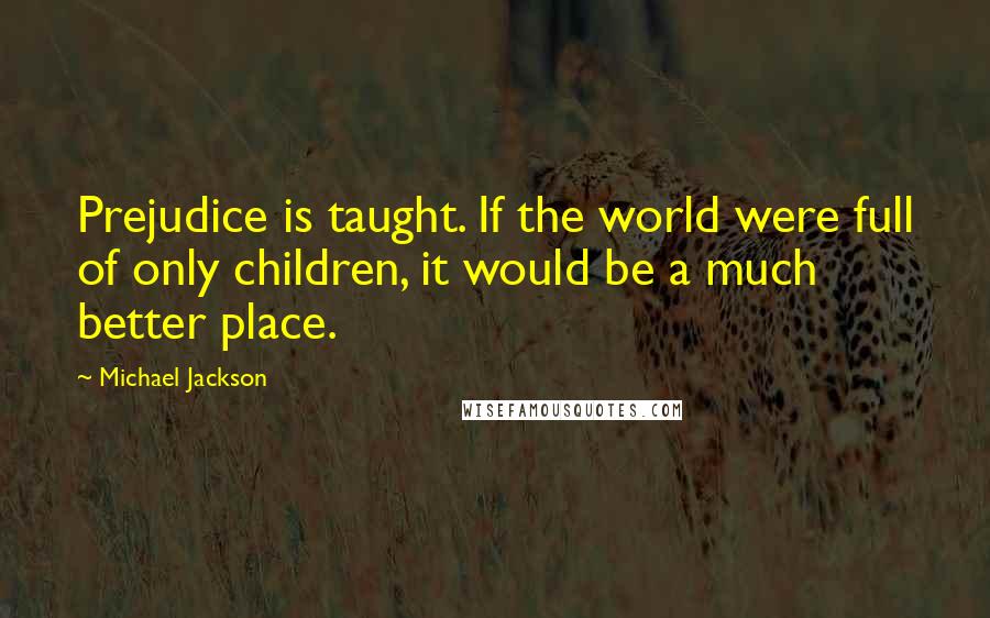 Michael Jackson Quotes: Prejudice is taught. If the world were full of only children, it would be a much better place.
