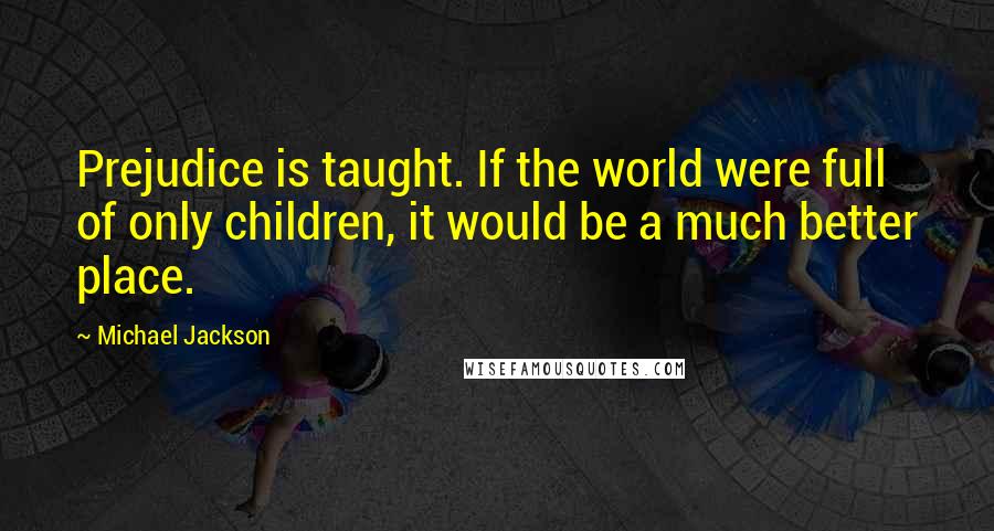 Michael Jackson Quotes: Prejudice is taught. If the world were full of only children, it would be a much better place.