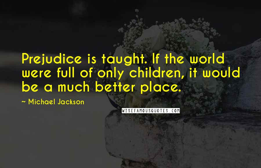 Michael Jackson Quotes: Prejudice is taught. If the world were full of only children, it would be a much better place.