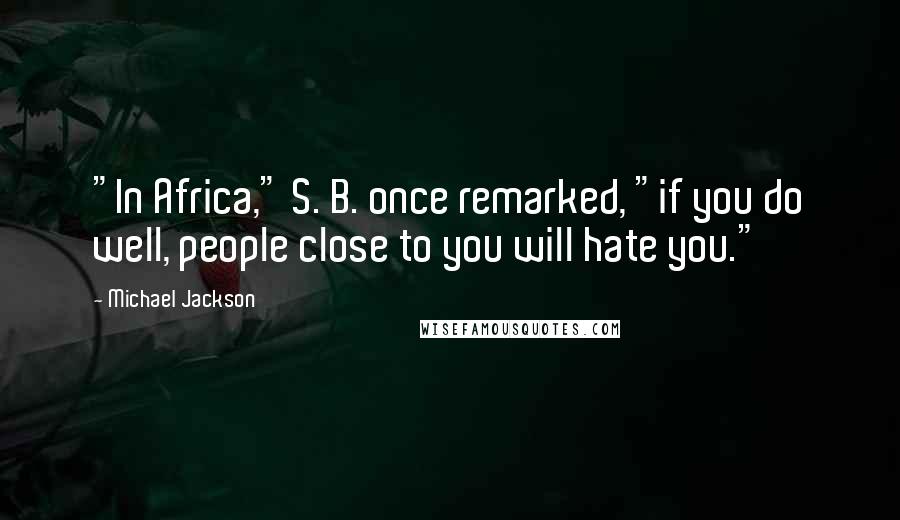 Michael Jackson Quotes: "In Africa," S. B. once remarked, "if you do well, people close to you will hate you."