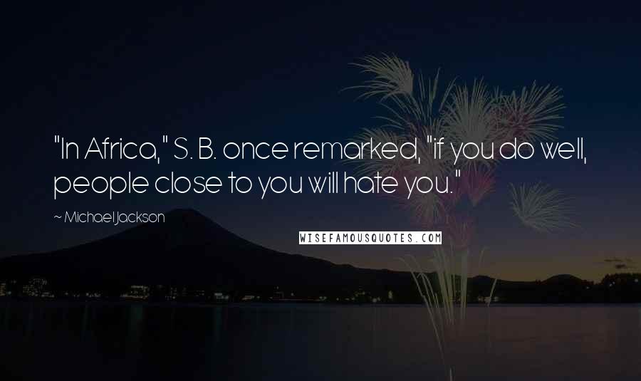 Michael Jackson Quotes: "In Africa," S. B. once remarked, "if you do well, people close to you will hate you."