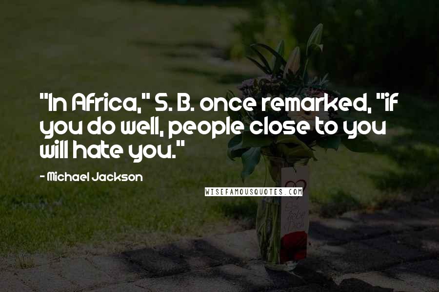 Michael Jackson Quotes: "In Africa," S. B. once remarked, "if you do well, people close to you will hate you."