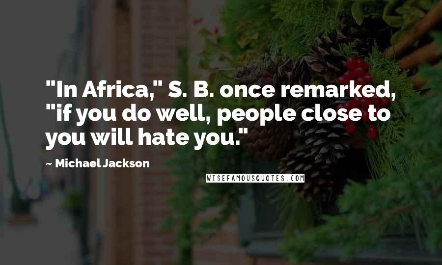 Michael Jackson Quotes: "In Africa," S. B. once remarked, "if you do well, people close to you will hate you."