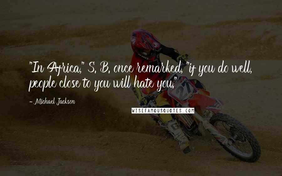 Michael Jackson Quotes: "In Africa," S. B. once remarked, "if you do well, people close to you will hate you."