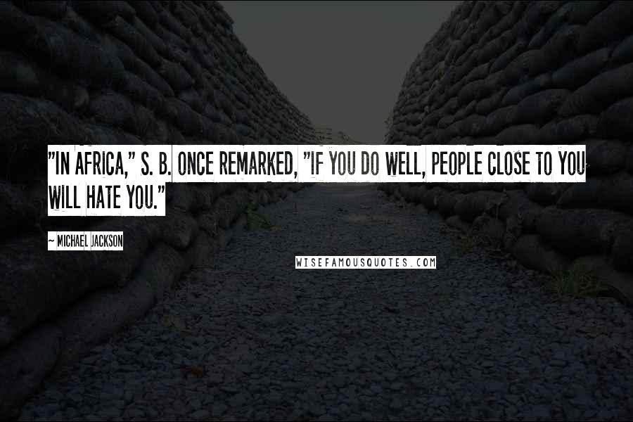 Michael Jackson Quotes: "In Africa," S. B. once remarked, "if you do well, people close to you will hate you."