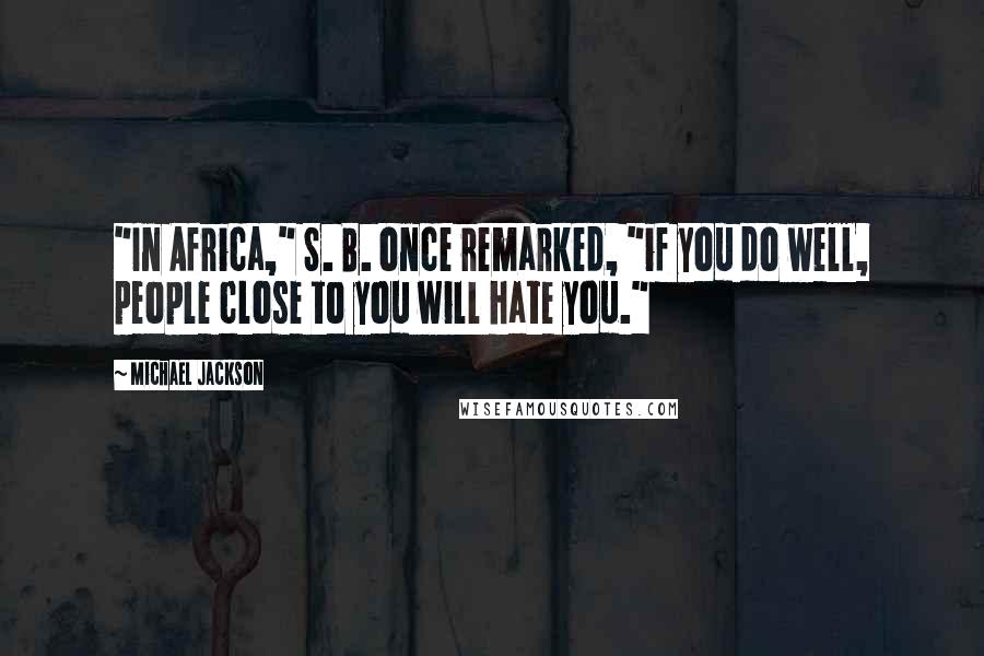 Michael Jackson Quotes: "In Africa," S. B. once remarked, "if you do well, people close to you will hate you."