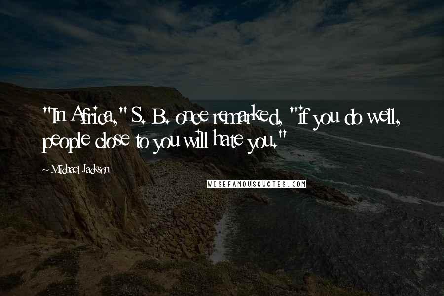 Michael Jackson Quotes: "In Africa," S. B. once remarked, "if you do well, people close to you will hate you."
