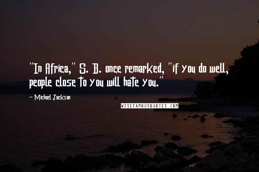 Michael Jackson Quotes: "In Africa," S. B. once remarked, "if you do well, people close to you will hate you."
