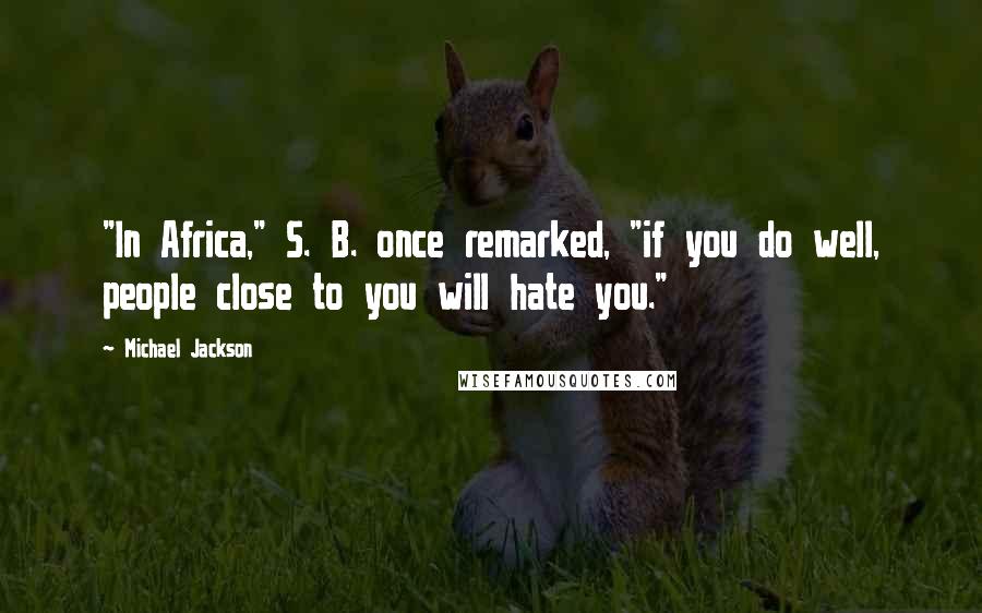 Michael Jackson Quotes: "In Africa," S. B. once remarked, "if you do well, people close to you will hate you."