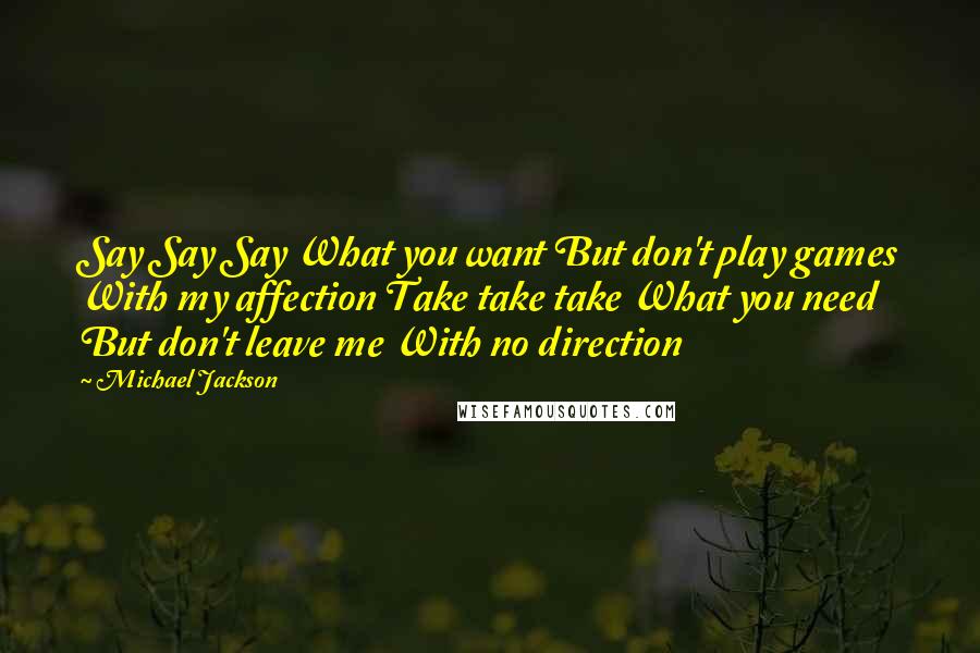 Michael Jackson Quotes: Say Say Say What you want But don't play games With my affection Take take take What you need But don't leave me With no direction