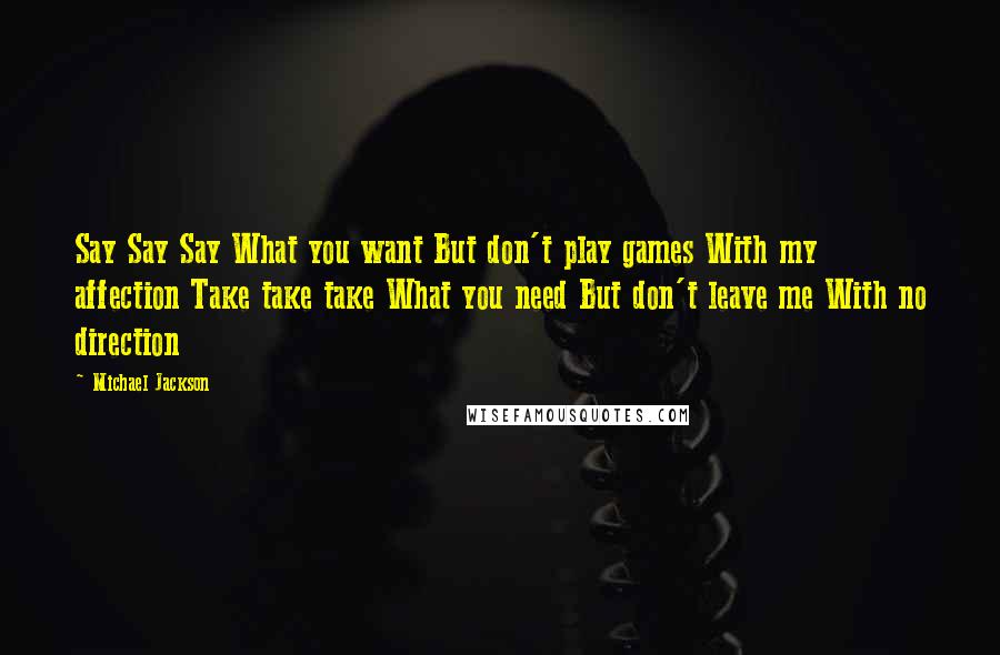 Michael Jackson Quotes: Say Say Say What you want But don't play games With my affection Take take take What you need But don't leave me With no direction