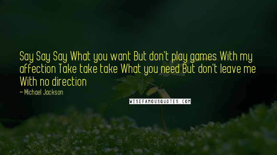 Michael Jackson Quotes: Say Say Say What you want But don't play games With my affection Take take take What you need But don't leave me With no direction